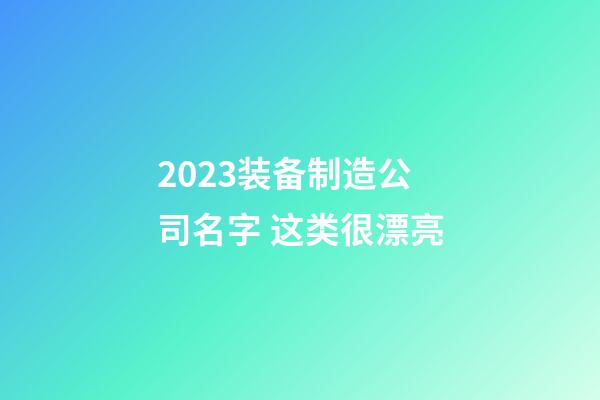 2023装备制造公司名字 这类很漂亮-第1张-公司起名-玄机派